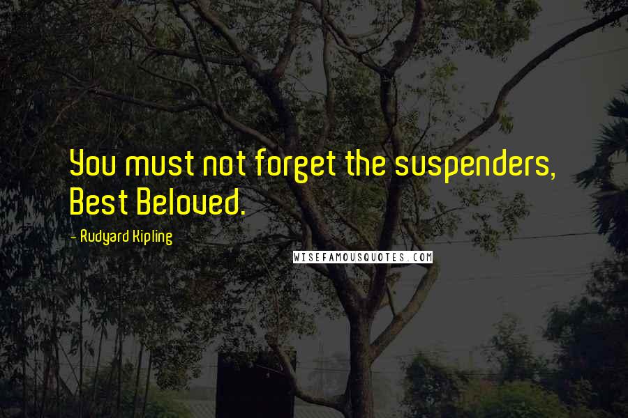 Rudyard Kipling Quotes: You must not forget the suspenders, Best Beloved.