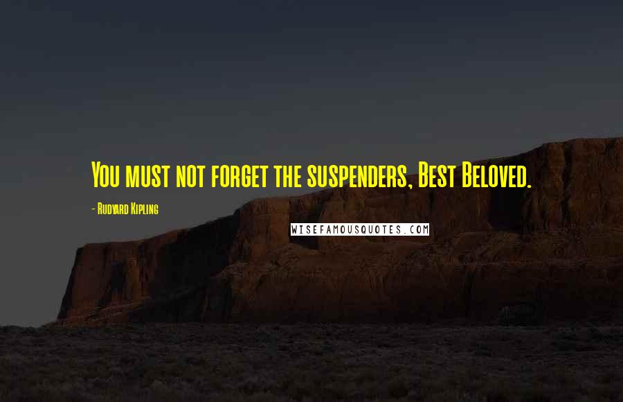 Rudyard Kipling Quotes: You must not forget the suspenders, Best Beloved.