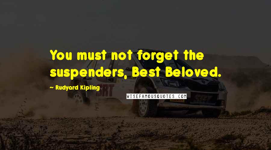 Rudyard Kipling Quotes: You must not forget the suspenders, Best Beloved.