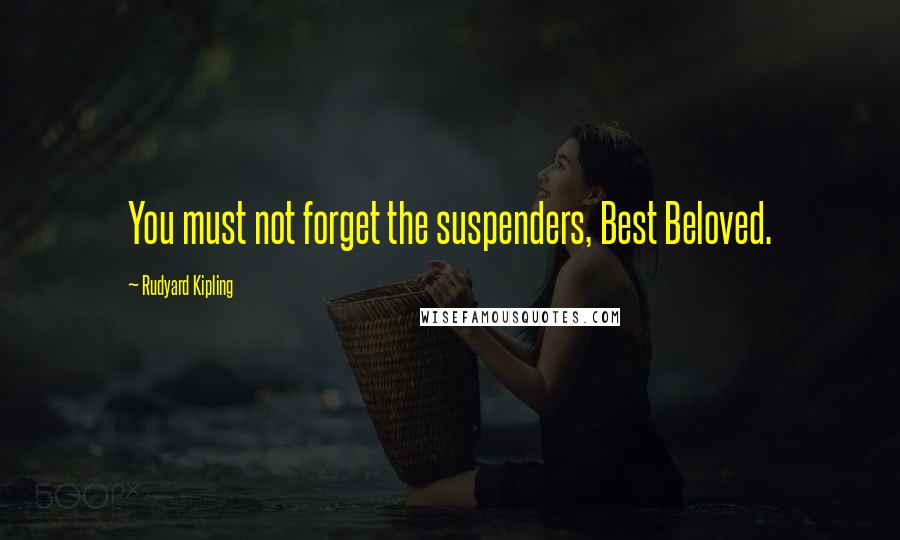 Rudyard Kipling Quotes: You must not forget the suspenders, Best Beloved.