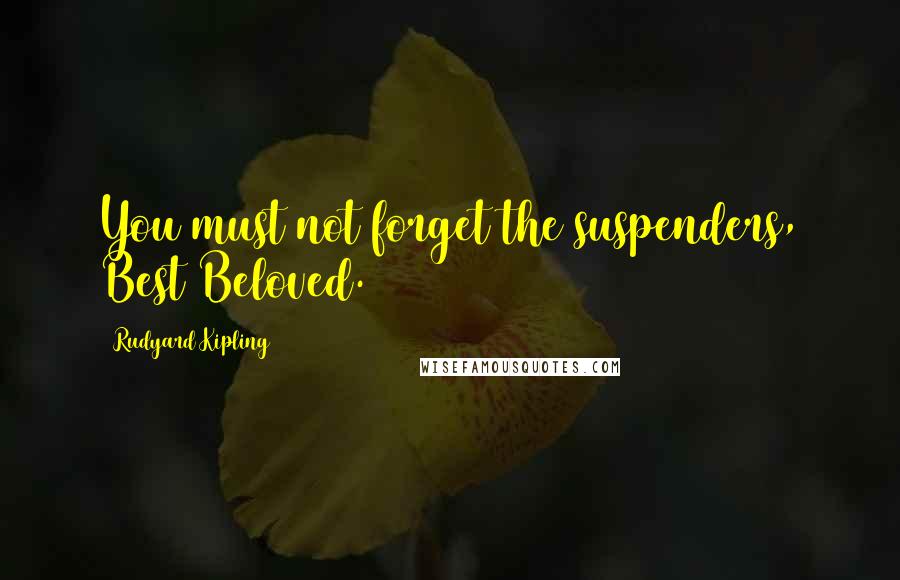 Rudyard Kipling Quotes: You must not forget the suspenders, Best Beloved.