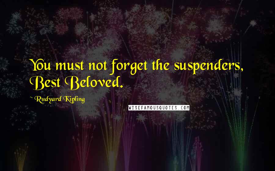 Rudyard Kipling Quotes: You must not forget the suspenders, Best Beloved.