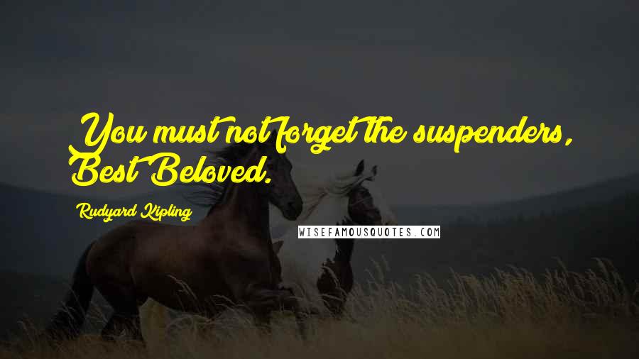 Rudyard Kipling Quotes: You must not forget the suspenders, Best Beloved.