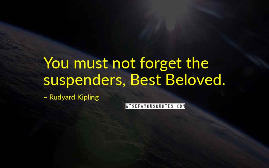 Rudyard Kipling Quotes: You must not forget the suspenders, Best Beloved.