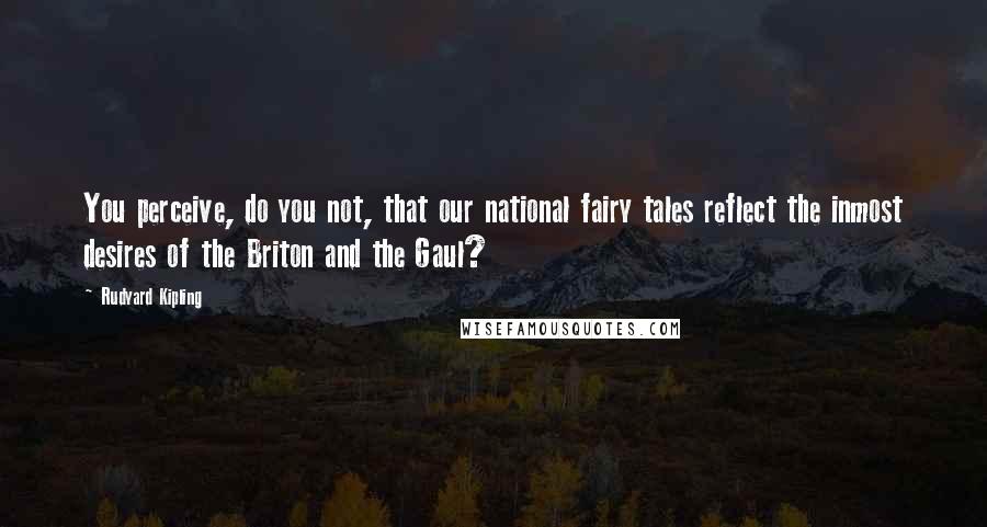 Rudyard Kipling Quotes: You perceive, do you not, that our national fairy tales reflect the inmost desires of the Briton and the Gaul?