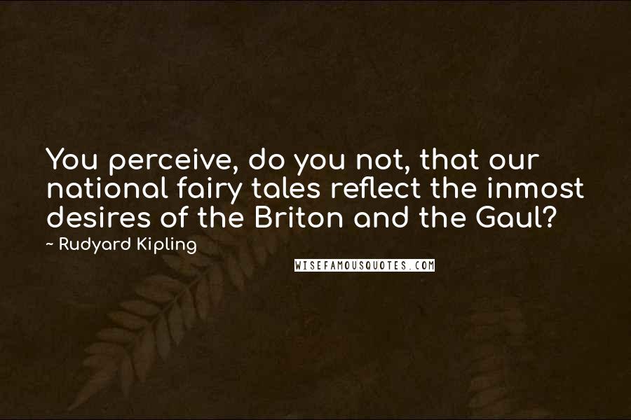 Rudyard Kipling Quotes: You perceive, do you not, that our national fairy tales reflect the inmost desires of the Briton and the Gaul?
