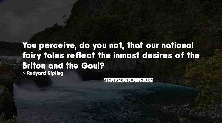 Rudyard Kipling Quotes: You perceive, do you not, that our national fairy tales reflect the inmost desires of the Briton and the Gaul?