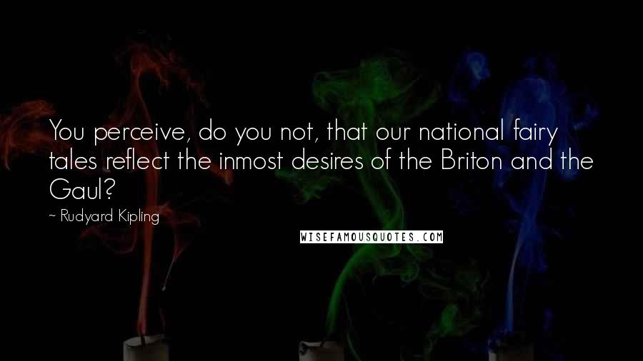 Rudyard Kipling Quotes: You perceive, do you not, that our national fairy tales reflect the inmost desires of the Briton and the Gaul?