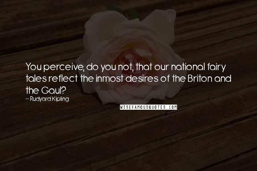 Rudyard Kipling Quotes: You perceive, do you not, that our national fairy tales reflect the inmost desires of the Briton and the Gaul?