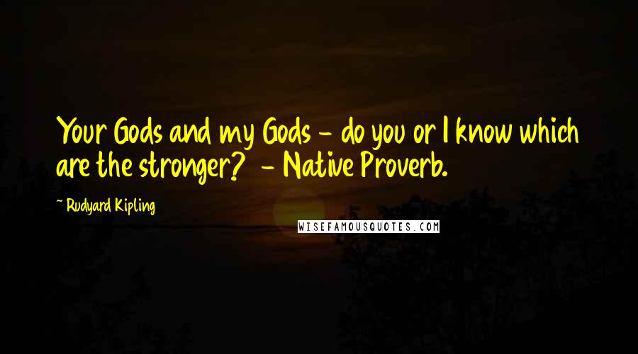 Rudyard Kipling Quotes: Your Gods and my Gods - do you or I know which are the stronger?  - Native Proverb.