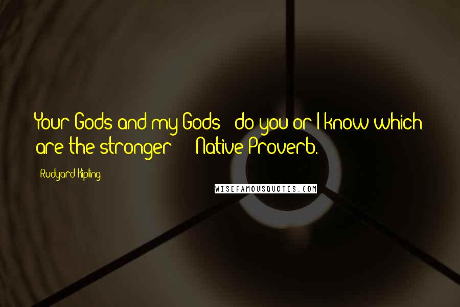 Rudyard Kipling Quotes: Your Gods and my Gods - do you or I know which are the stronger?  - Native Proverb.