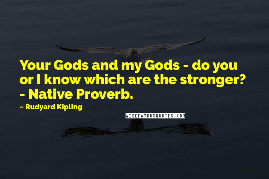 Rudyard Kipling Quotes: Your Gods and my Gods - do you or I know which are the stronger?  - Native Proverb.