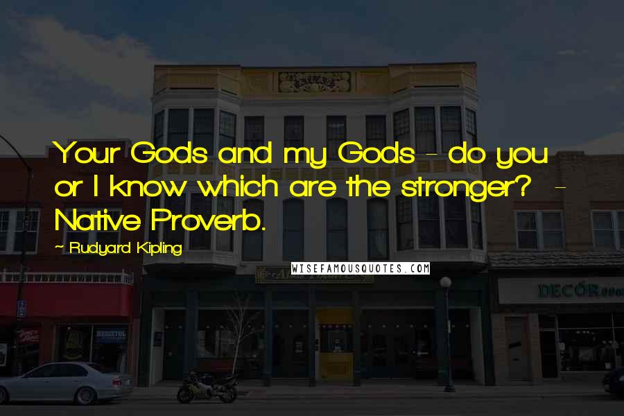 Rudyard Kipling Quotes: Your Gods and my Gods - do you or I know which are the stronger?  - Native Proverb.