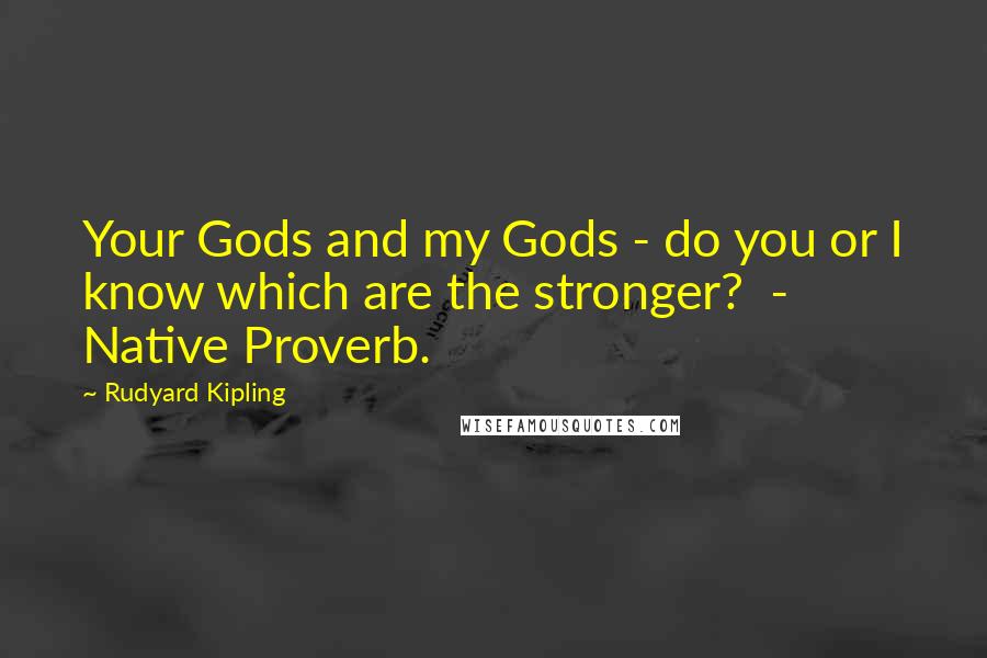 Rudyard Kipling Quotes: Your Gods and my Gods - do you or I know which are the stronger?  - Native Proverb.