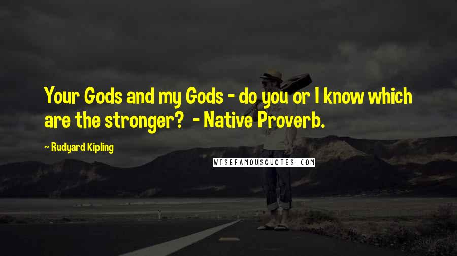 Rudyard Kipling Quotes: Your Gods and my Gods - do you or I know which are the stronger?  - Native Proverb.