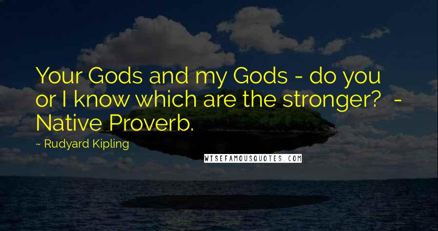 Rudyard Kipling Quotes: Your Gods and my Gods - do you or I know which are the stronger?  - Native Proverb.