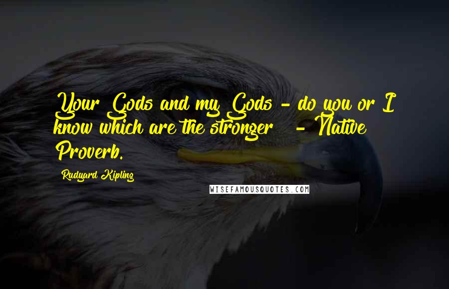 Rudyard Kipling Quotes: Your Gods and my Gods - do you or I know which are the stronger?  - Native Proverb.