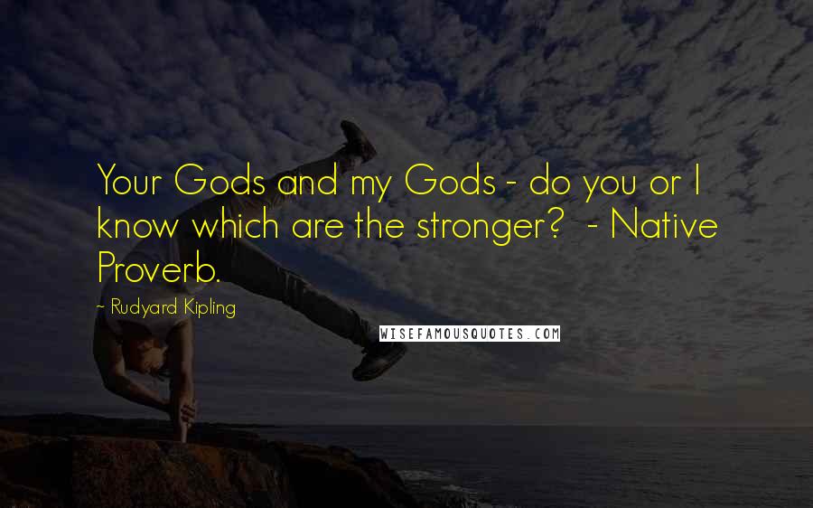 Rudyard Kipling Quotes: Your Gods and my Gods - do you or I know which are the stronger?  - Native Proverb.