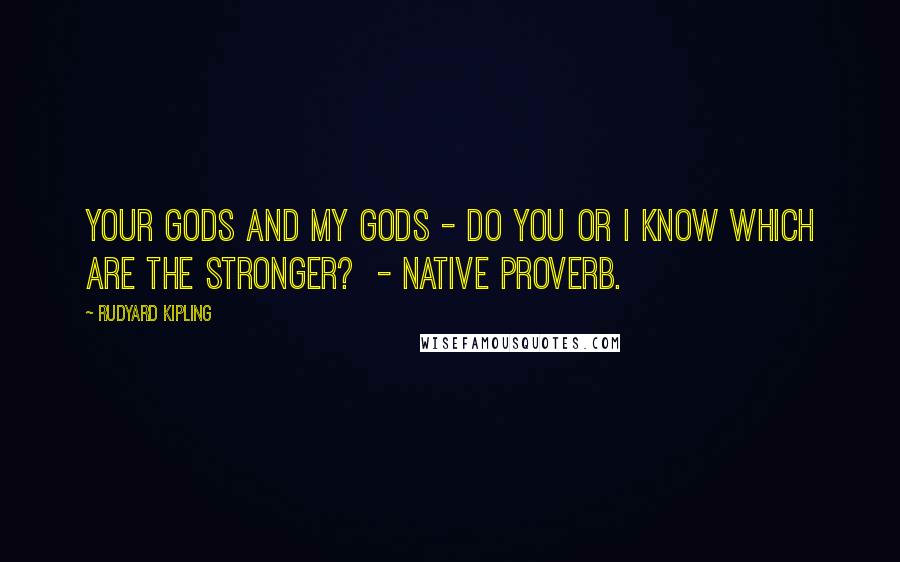 Rudyard Kipling Quotes: Your Gods and my Gods - do you or I know which are the stronger?  - Native Proverb.