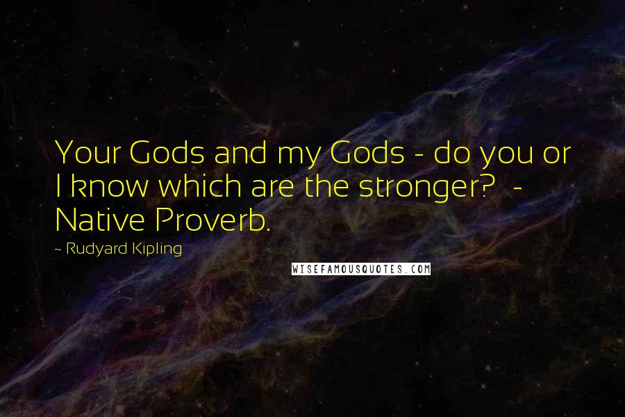 Rudyard Kipling Quotes: Your Gods and my Gods - do you or I know which are the stronger?  - Native Proverb.