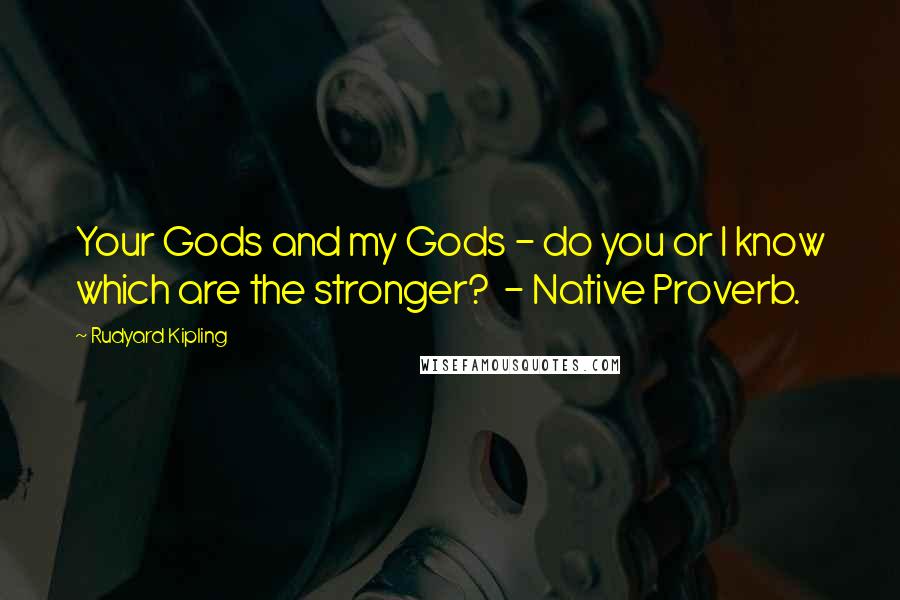 Rudyard Kipling Quotes: Your Gods and my Gods - do you or I know which are the stronger?  - Native Proverb.