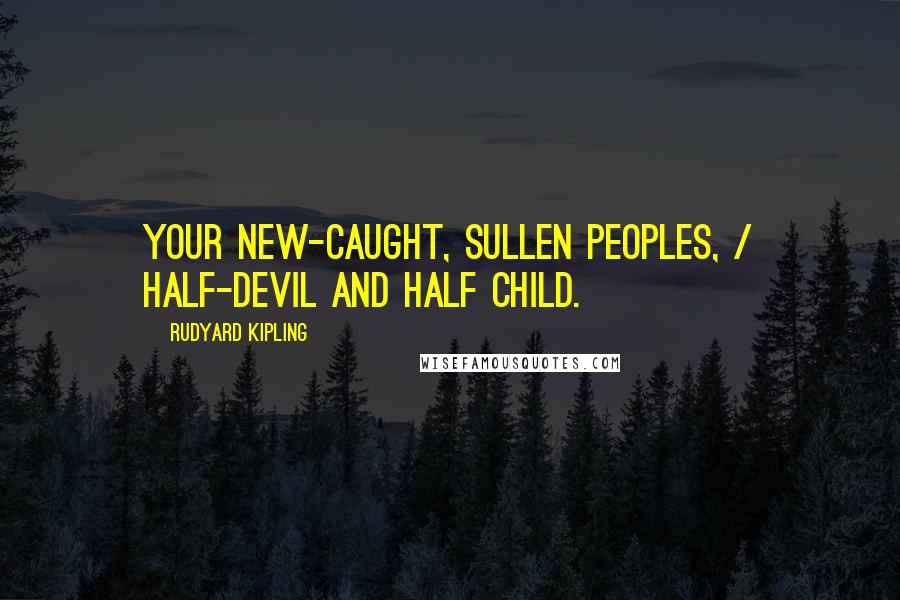 Rudyard Kipling Quotes: Your new-caught, sullen peoples, / Half-devil and half child.