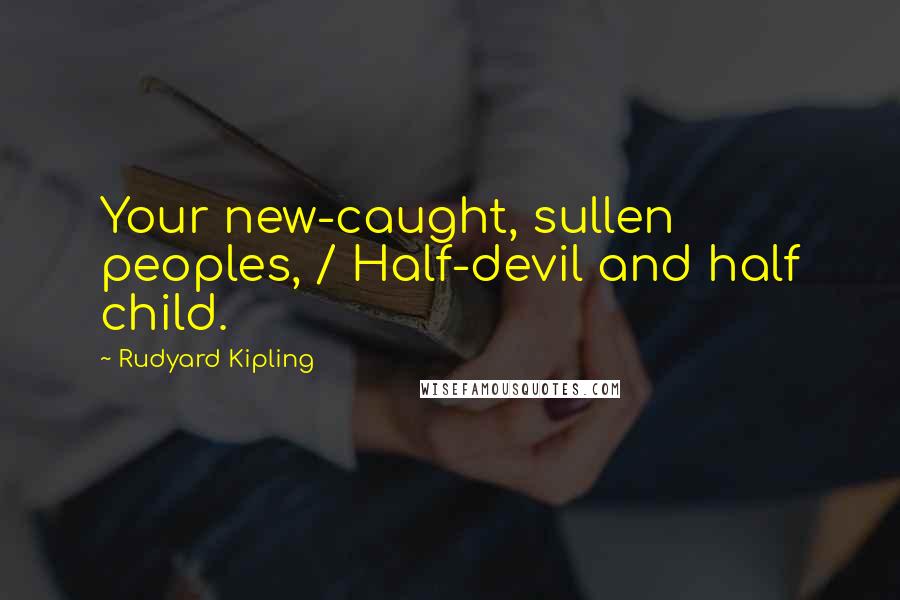 Rudyard Kipling Quotes: Your new-caught, sullen peoples, / Half-devil and half child.
