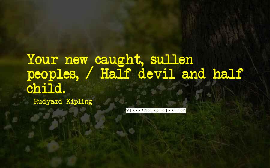 Rudyard Kipling Quotes: Your new-caught, sullen peoples, / Half-devil and half child.