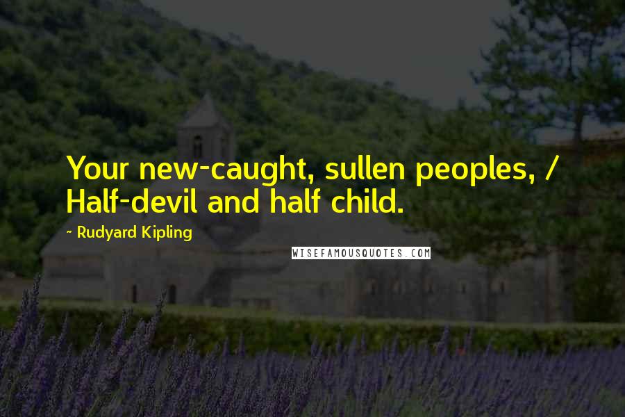 Rudyard Kipling Quotes: Your new-caught, sullen peoples, / Half-devil and half child.