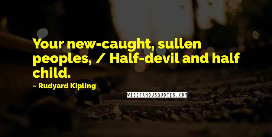 Rudyard Kipling Quotes: Your new-caught, sullen peoples, / Half-devil and half child.