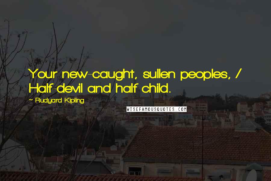 Rudyard Kipling Quotes: Your new-caught, sullen peoples, / Half-devil and half child.