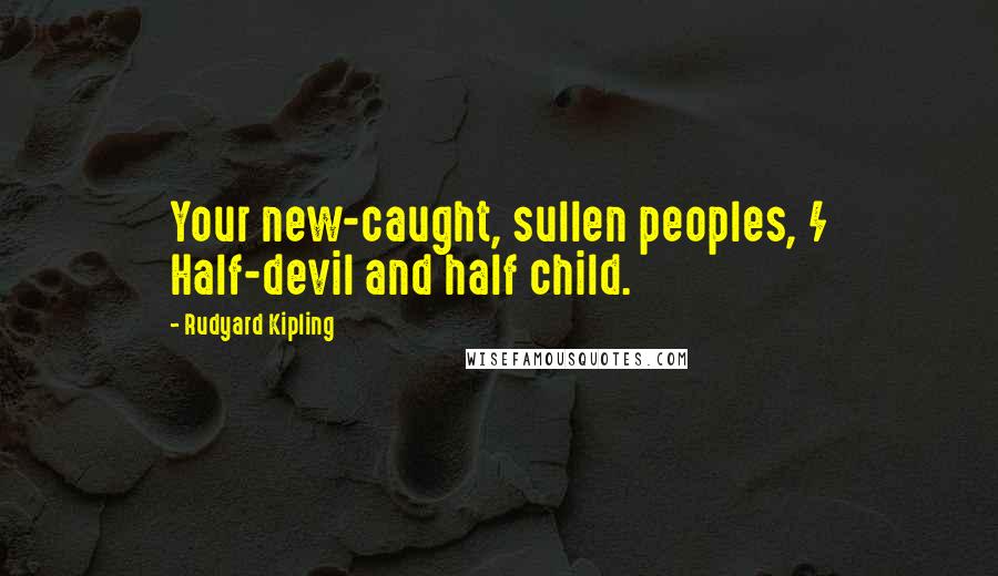 Rudyard Kipling Quotes: Your new-caught, sullen peoples, / Half-devil and half child.