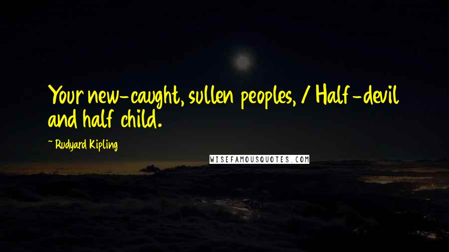 Rudyard Kipling Quotes: Your new-caught, sullen peoples, / Half-devil and half child.