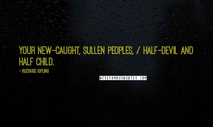 Rudyard Kipling Quotes: Your new-caught, sullen peoples, / Half-devil and half child.