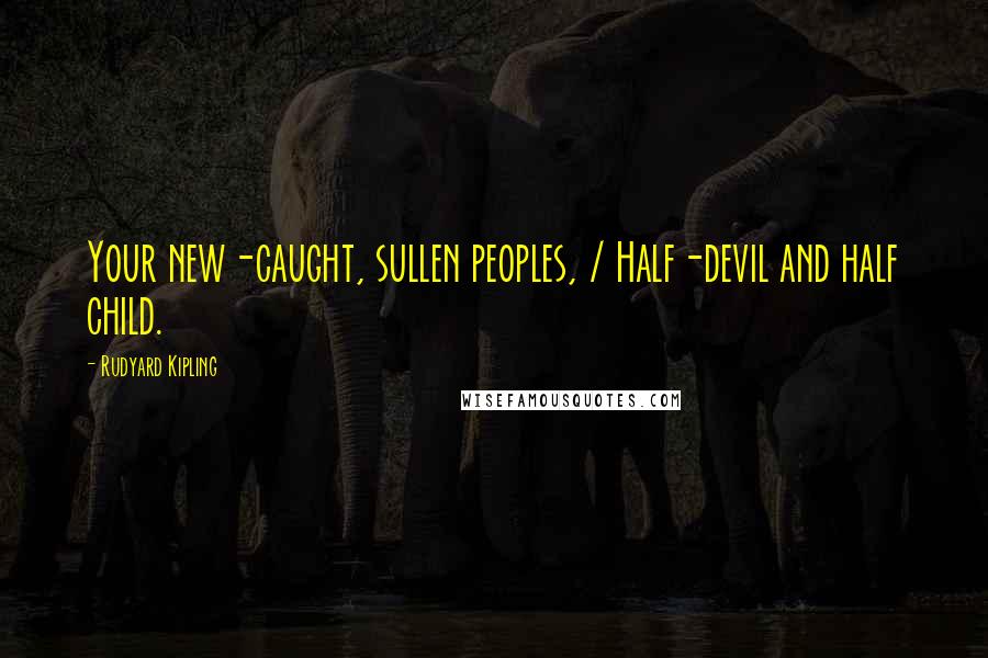 Rudyard Kipling Quotes: Your new-caught, sullen peoples, / Half-devil and half child.