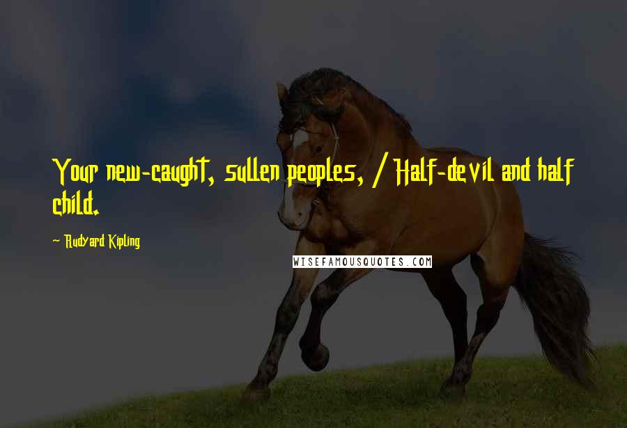 Rudyard Kipling Quotes: Your new-caught, sullen peoples, / Half-devil and half child.