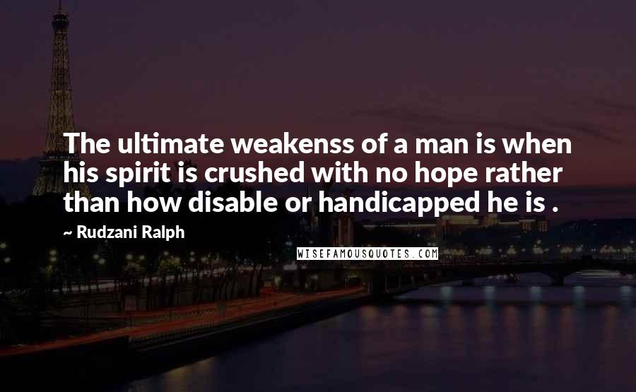 Rudzani Ralph Quotes: The ultimate weakenss of a man is when his spirit is crushed with no hope rather than how disable or handicapped he is .