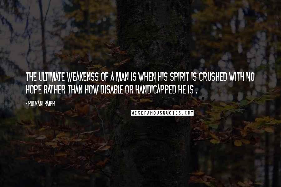 Rudzani Ralph Quotes: The ultimate weakenss of a man is when his spirit is crushed with no hope rather than how disable or handicapped he is .