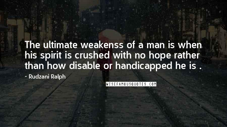 Rudzani Ralph Quotes: The ultimate weakenss of a man is when his spirit is crushed with no hope rather than how disable or handicapped he is .