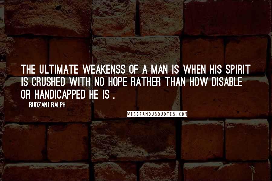 Rudzani Ralph Quotes: The ultimate weakenss of a man is when his spirit is crushed with no hope rather than how disable or handicapped he is .