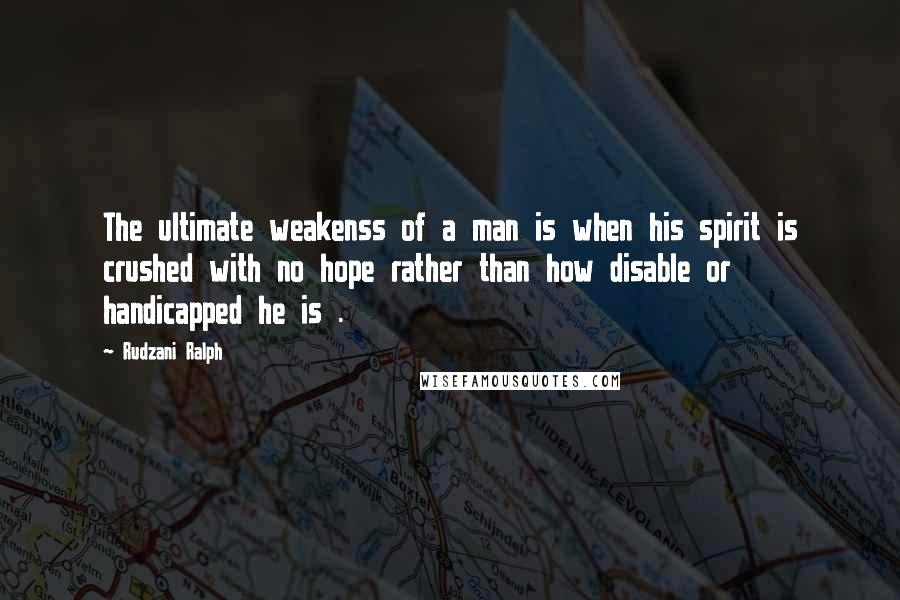 Rudzani Ralph Quotes: The ultimate weakenss of a man is when his spirit is crushed with no hope rather than how disable or handicapped he is .