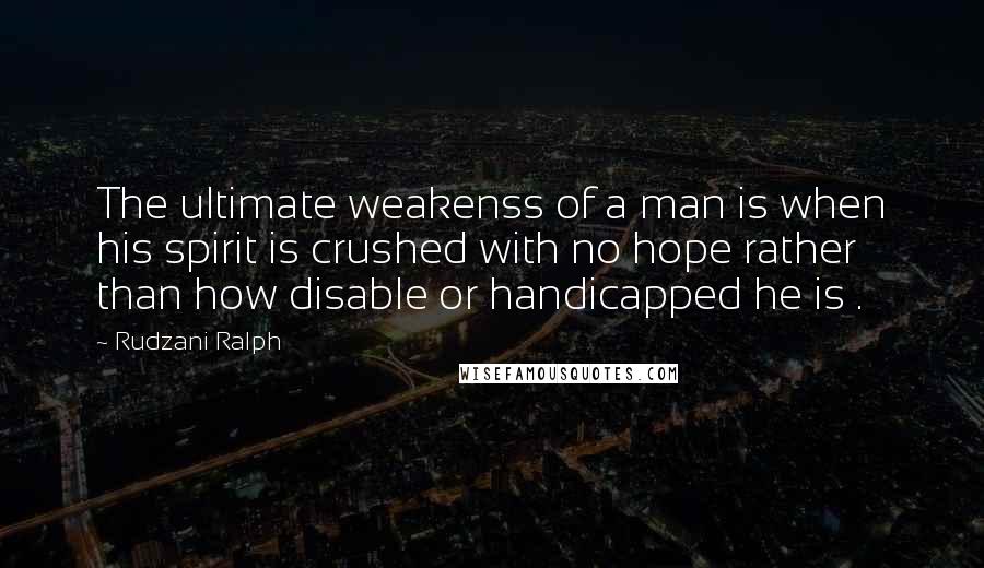 Rudzani Ralph Quotes: The ultimate weakenss of a man is when his spirit is crushed with no hope rather than how disable or handicapped he is .
