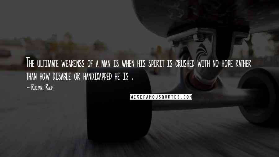 Rudzani Ralph Quotes: The ultimate weakenss of a man is when his spirit is crushed with no hope rather than how disable or handicapped he is .