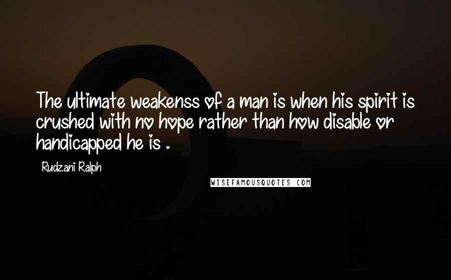 Rudzani Ralph Quotes: The ultimate weakenss of a man is when his spirit is crushed with no hope rather than how disable or handicapped he is .
