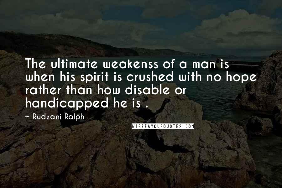 Rudzani Ralph Quotes: The ultimate weakenss of a man is when his spirit is crushed with no hope rather than how disable or handicapped he is .