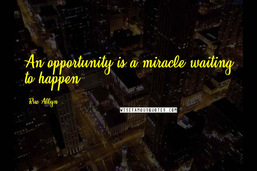 Rue Allyn Quotes: An opportunity is a miracle waiting to happen.