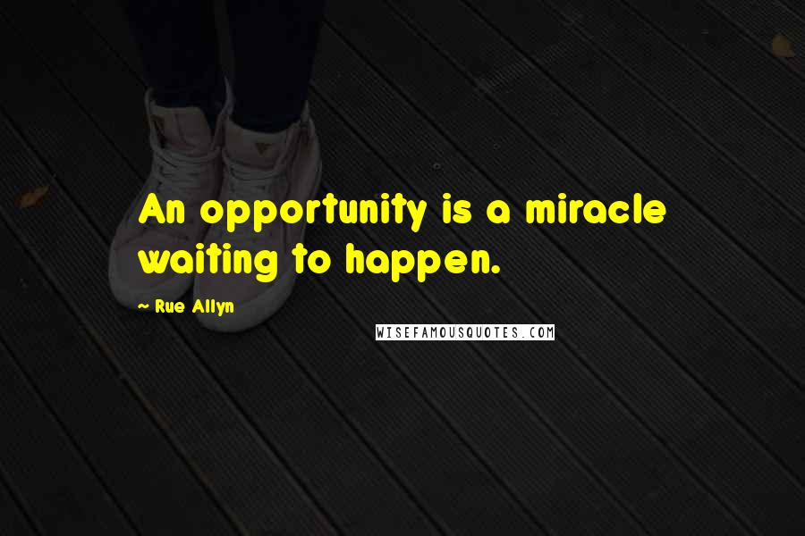 Rue Allyn Quotes: An opportunity is a miracle waiting to happen.