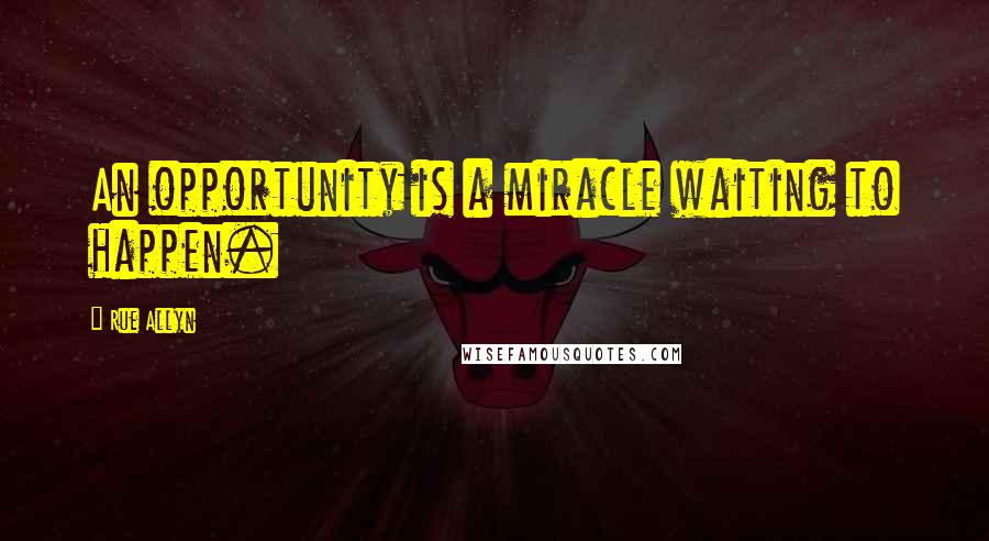 Rue Allyn Quotes: An opportunity is a miracle waiting to happen.