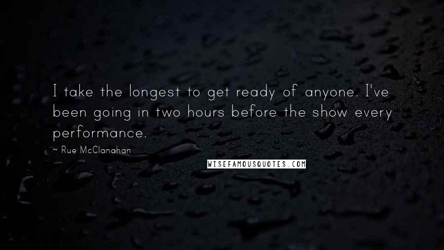 Rue McClanahan Quotes: I take the longest to get ready of anyone. I've been going in two hours before the show every performance.