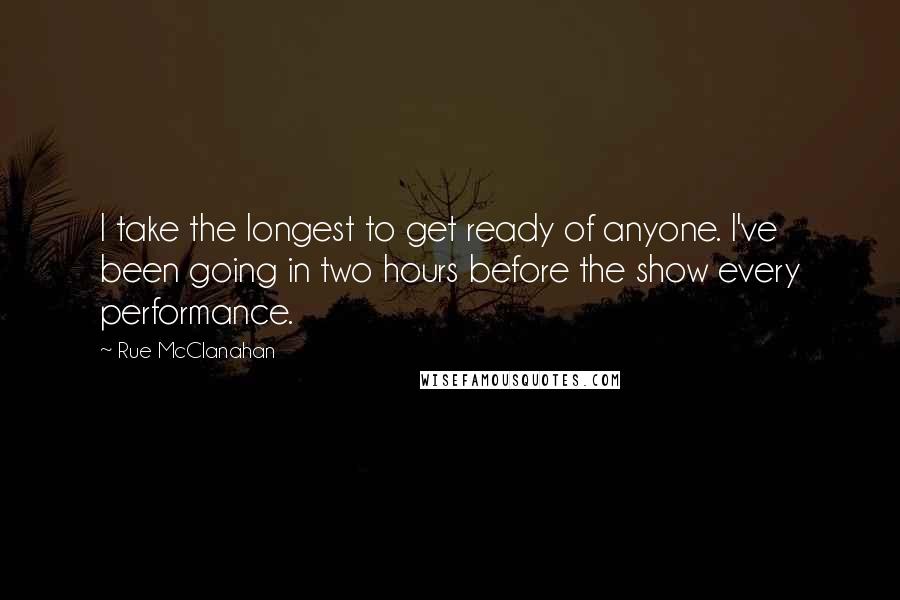 Rue McClanahan Quotes: I take the longest to get ready of anyone. I've been going in two hours before the show every performance.